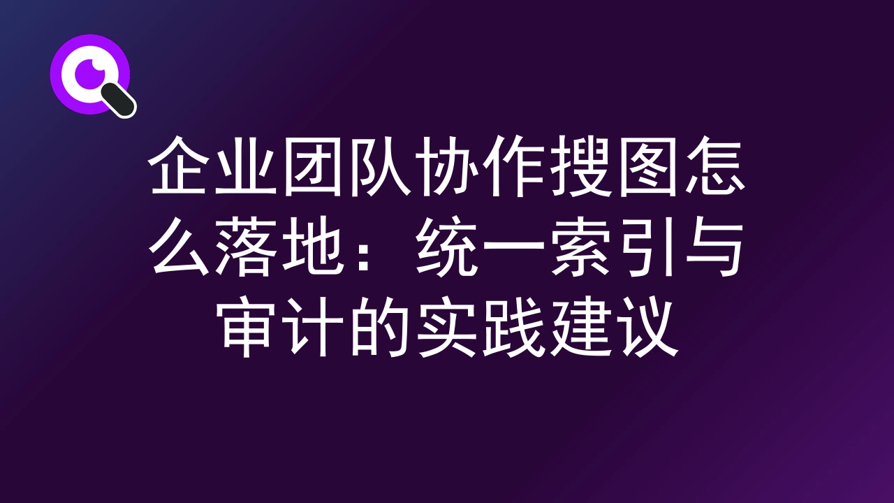 企业团队协作搜图怎么落地：统一索引与审计的实践建议